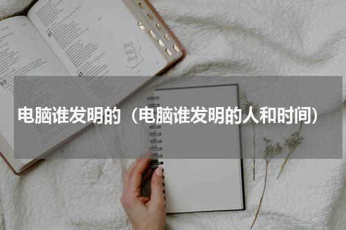 电脑谁发明的（电脑谁发明的人和时间）