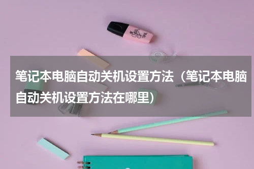 笔记本电脑自动关机设置方法（笔记本电脑自动关机设置方法在哪里）