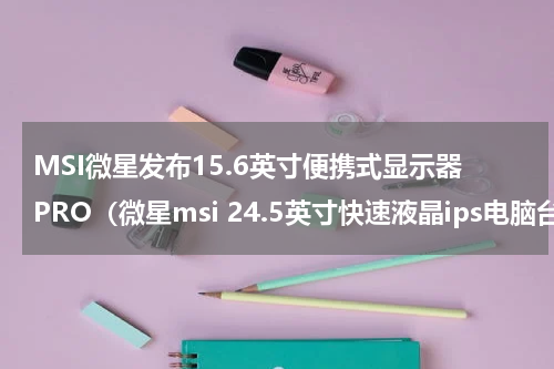 MSI微星发布15.6英寸便携式显示器PRO（微星msi 24.5英寸快速液晶ips电脑台式游戏显示器）