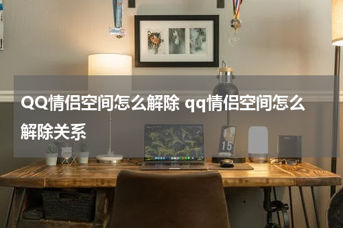 QQ情侣空间怎么解除 qq情侣空间怎么解除关系