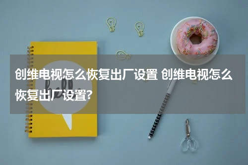 创维电视怎么恢复出厂设置 创维电视怎么恢复出厂设置?