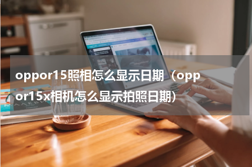 oppor15照相怎么显示日期（oppor15x相机怎么显示拍照日期）
