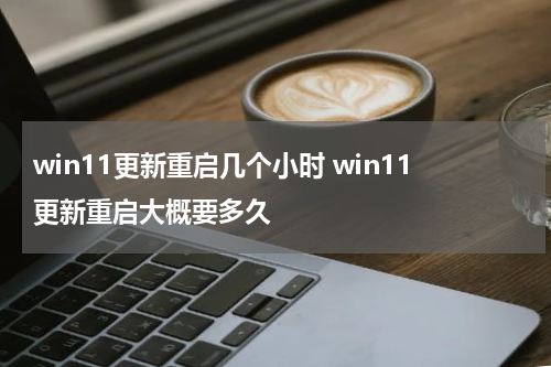win11更新重启几个小时 win11更新重启大概要多久