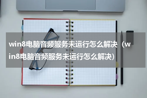 win8电脑音频服务未运行怎么解决（win8电脑音频服务未运行怎么解决）