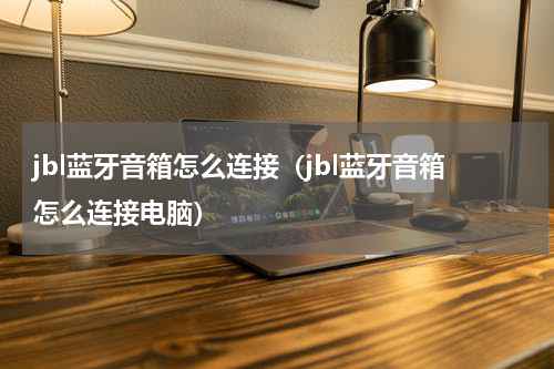 jbl蓝牙音箱怎么连接（jbl蓝牙音箱怎么连接电脑）