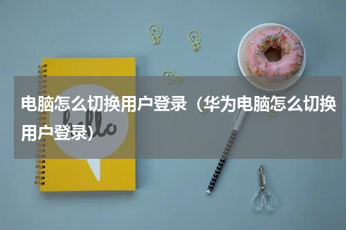 电脑怎么切换用户登录（华为电脑怎么切换用户登录）
