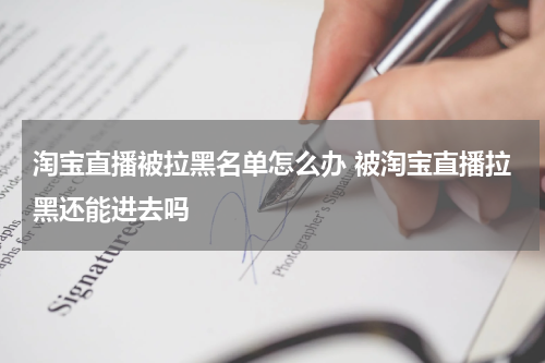 淘宝直播被拉黑名单怎么办 被淘宝直播拉黑还能进去吗