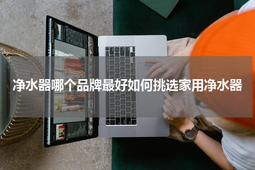 净水器哪个品牌最好如何挑选家用净水器