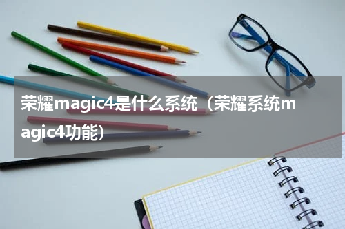 荣耀magic4是什么系统（荣耀系统magic4功能）