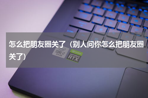 怎么把朋友圈关了（别人问你怎么把朋友圈关了）