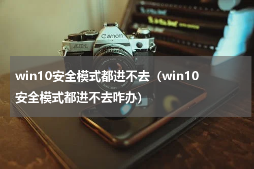 win10安全模式都进不去（win10安全模式都进不去咋办）