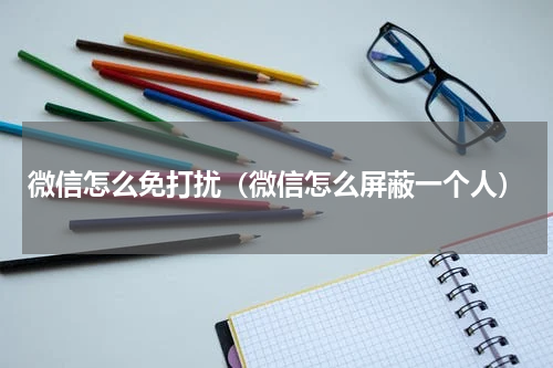 微信怎么免打扰（微信怎么屏蔽一个人）