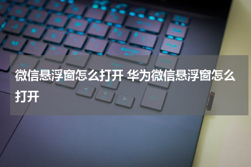 微信悬浮窗怎么打开 华为微信悬浮窗怎么打开