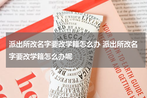 派出所改名字要改学籍怎么办 派出所改名字要改学籍怎么办呢