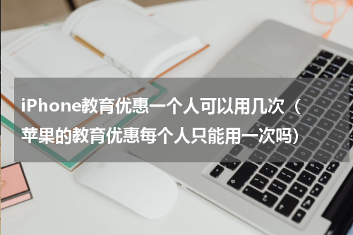 iPhone教育优惠一个人可以用几次（苹果的教育优惠每个人只能用一次吗）