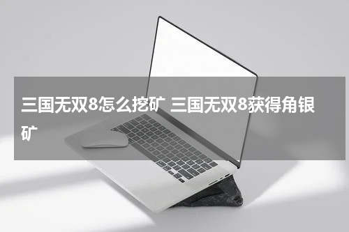 三国无双8怎么挖矿 三国无双8获得角银矿