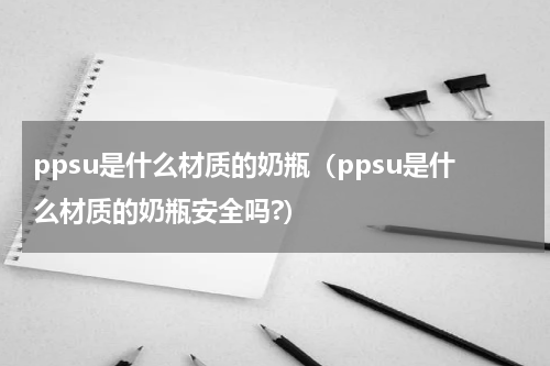 ppsu是什么材质的奶瓶（ppsu是什么材质的奶瓶安全吗?）