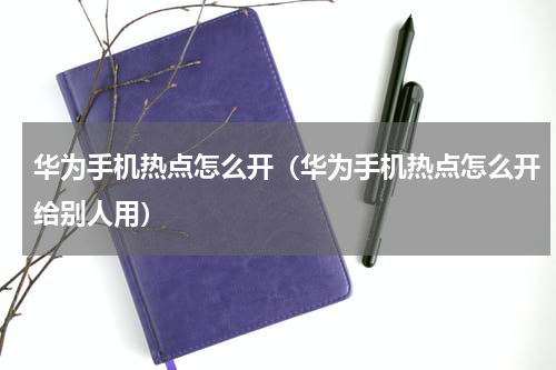 华为手机热点怎么开（华为手机热点怎么开给别人用）
