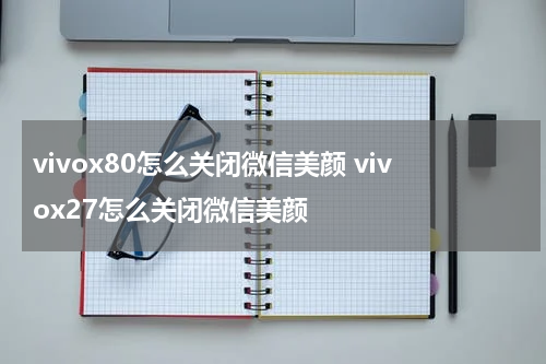 vivox80怎么关闭微信美颜 vivox27怎么关闭微信美颜