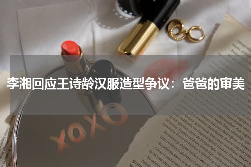 李湘回应王诗龄汉服造型争议：爸爸的审美