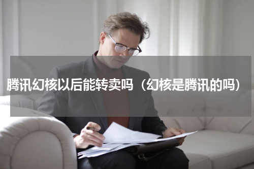 腾讯幻核以后能转卖吗（幻核是腾讯的吗）