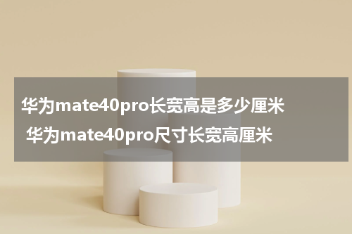 华为mate40pro长宽高是多少厘米 华为mate40pro尺寸长宽高厘米