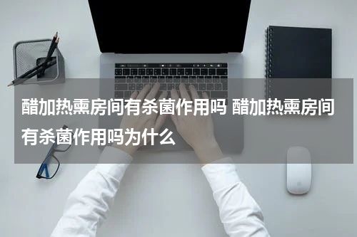 醋加热熏房间有杀菌作用吗 醋加热熏房间有杀菌作用吗为什么