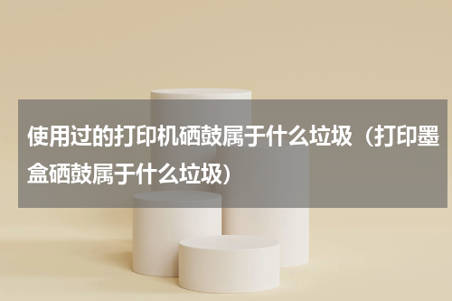 使用过的打印机硒鼓属于什么垃圾（打印墨盒硒鼓属于什么垃圾）