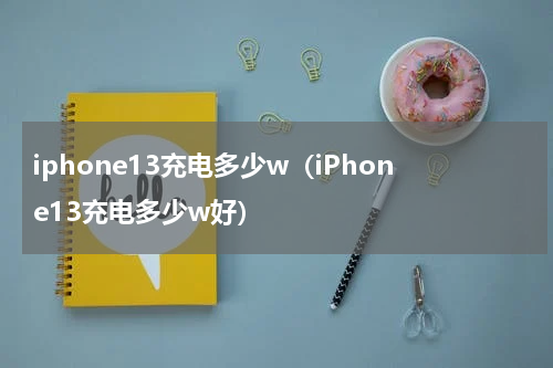 iphone13充电多少w（iPhone13充电多少w好）