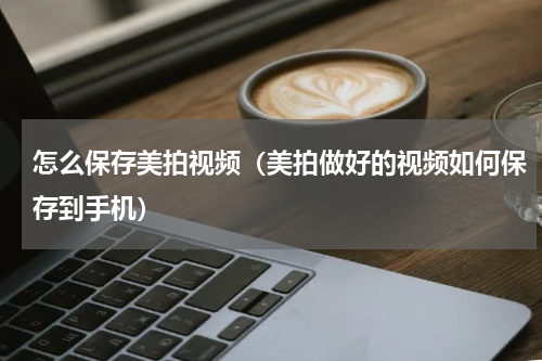 怎么保存美拍视频（美拍做好的视频如何保存到手机）