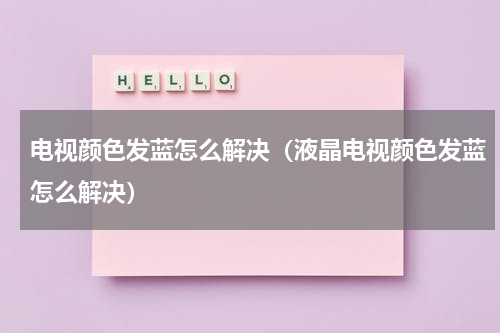 电视颜色发蓝怎么解决（液晶电视颜色发蓝怎么解决）