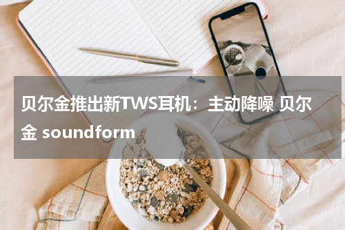 贝尔金推出新TWS耳机：主动降噪 贝尔金 soundform