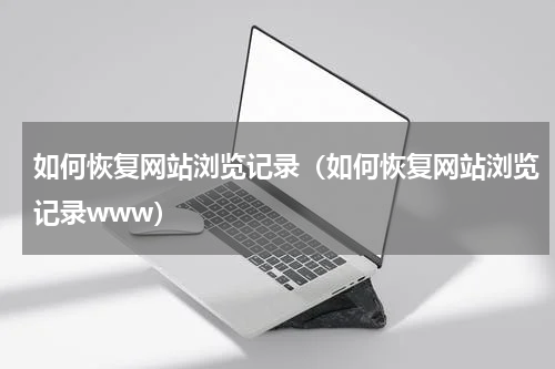 如何恢复网站浏览记录（如何恢复网站浏览记录www）