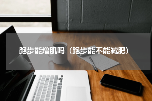 跑步能增肌吗（跑步能不能减肥）