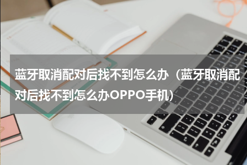 蓝牙取消配对后找不到怎么办（蓝牙取消配对后找不到怎么办OPPO手机）