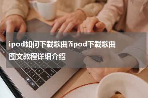 ipod如何下载歌曲?ipod下载歌曲图文教程详细介绍