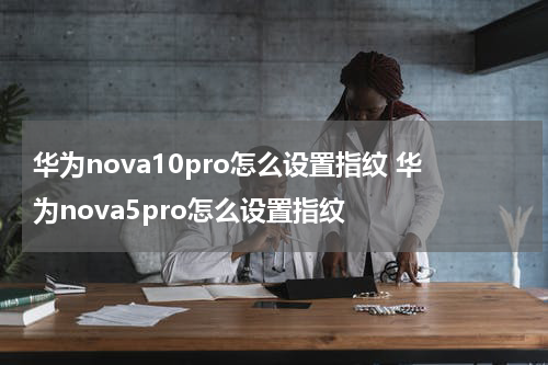 华为nova10pro怎么设置指纹 华为nova5pro怎么设置指纹
