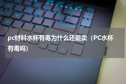 pc材料水杯有毒为什么还能卖（PC水杯有毒吗）
