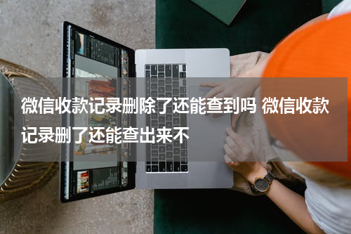 微信收款记录删除了还能查到吗 微信收款记录删了还能查出来不