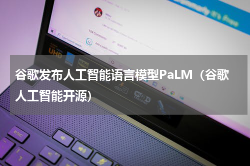 谷歌发布人工智能语言模型PaLM（谷歌人工智能开源）