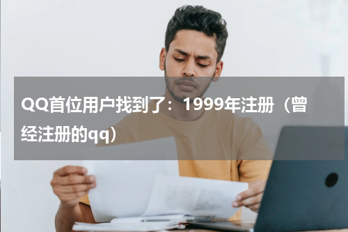 QQ首位用户找到了：1999年注册（曾经注册的qq）