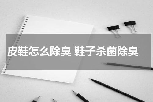 皮鞋怎么除臭 鞋子杀菌除臭