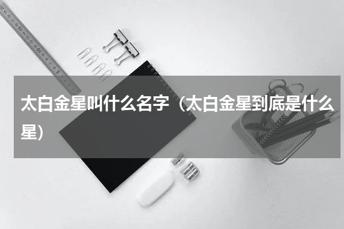 太白金星叫什么名字（太白金星到底是什么星）