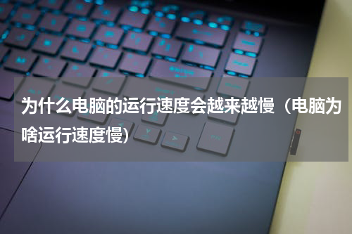 为什么电脑的运行速度会越来越慢（电脑为啥运行速度慢）