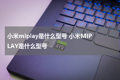 小米mlplay是什么型号 小米MIPLAY是什么型号