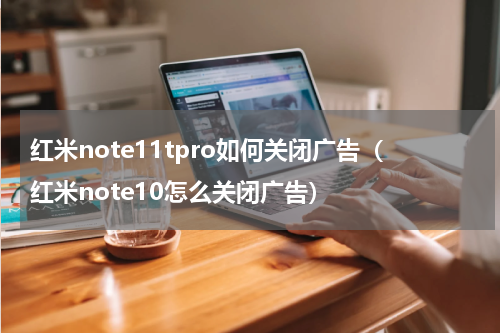 红米note11tpro如何关闭广告（红米note10怎么关闭广告）