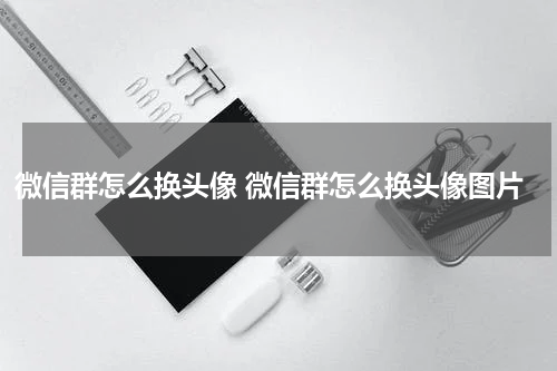 微信群怎么换头像 微信群怎么换头像图片