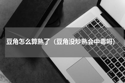 豆角怎么算熟了（豆角没炒熟会中毒吗）