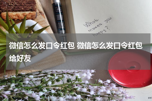 微信怎么发口令红包 微信怎么发口令红包给好友
