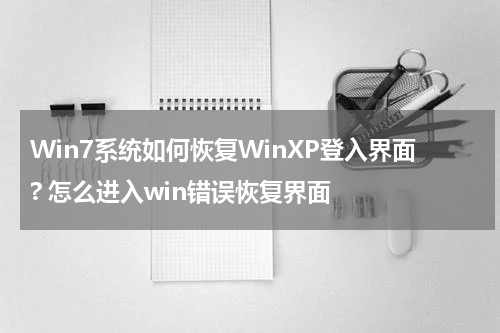 Win7系统如何恢复WinXP登入界面? 怎么进入win错误恢复界面